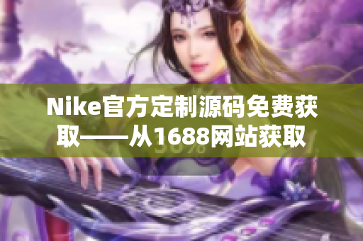 Nike官方定制源码免费获取——从1688网站获取