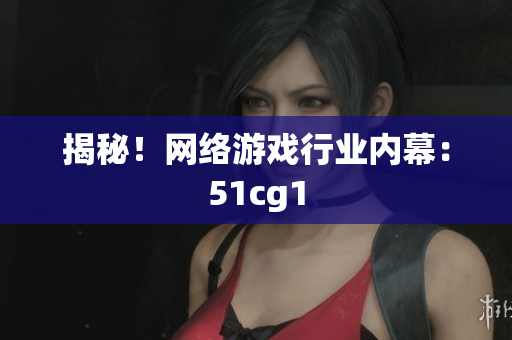 揭秘！网络游戏行业内幕：51cg1