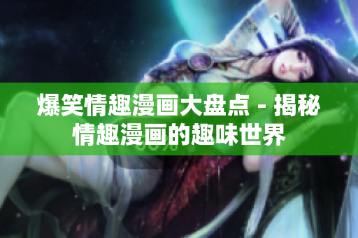 爆笑情趣漫画大盘点 - 揭秘情趣漫画的趣味世界