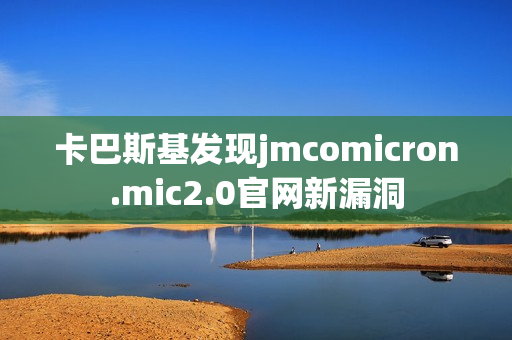 卡巴斯基发现jmcomicron.mic2.0官网新漏洞