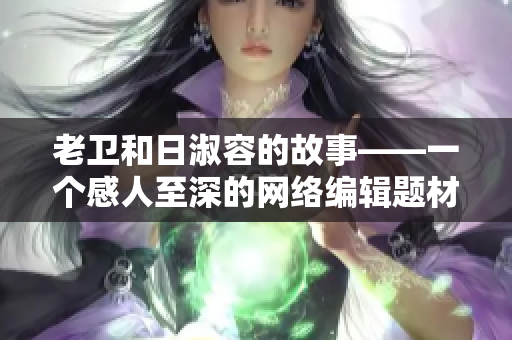 老卫和日淑容的故事——一个感人至深的网络编辑题材新作