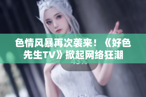色情风暴再次袭来！《好色先生TV》掀起网络狂潮