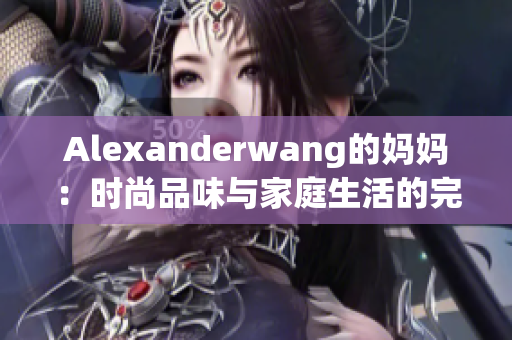 Alexanderwang的妈妈：时尚品味与家庭生活的完美融合
