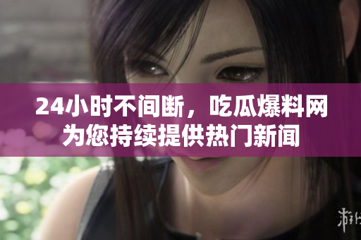 24小时不间断，吃瓜爆料网为您持续提供热门新闻