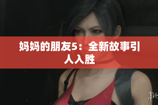 妈妈的朋友5：全新故事引人入胜