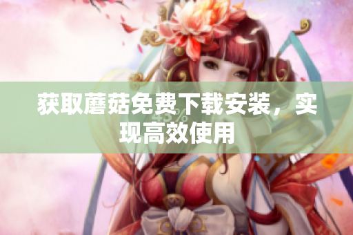 获取蘑菇免费下载安装，实现高效使用