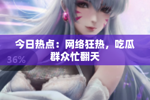 今日热点：网络狂热，吃瓜群众忙翻天