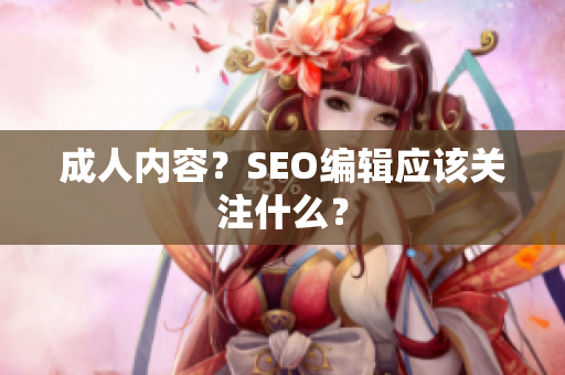 成人内容？SEO编辑应该关注什么？