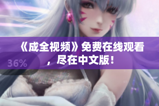 《成全视频》免费在线观看，尽在中文版！