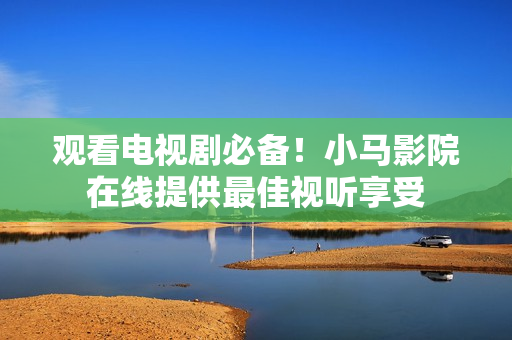 观看电视剧必备！小马影院在线提供最佳视听享受