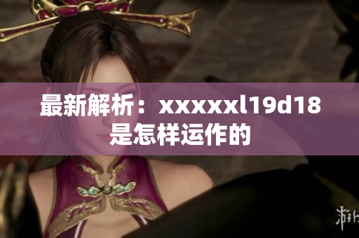 最新解析：xxxxxl19d18是怎样运作的