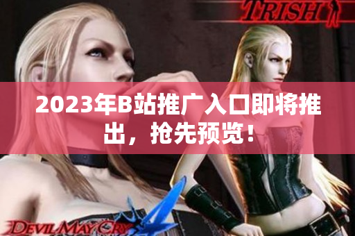 2023年B站推广入口即将推出，抢先预览！