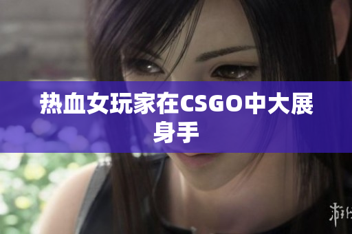 热血女玩家在CSGO中大展身手