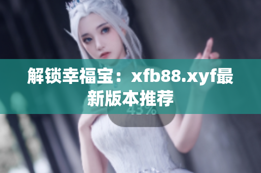 解锁幸福宝：xfb88.xyf最新版本推荐