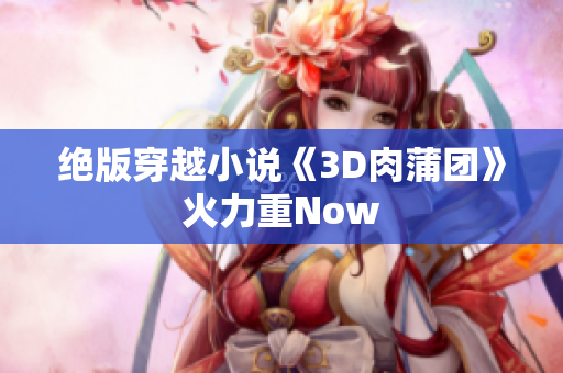 绝版穿越小说《3D肉蒲团》火力重Now
