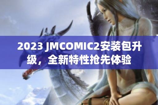 2023 JMCOMIC2安装包升级，全新特性抢先体验