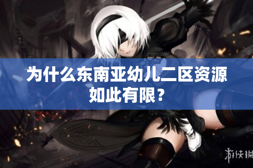 为什么东南亚幼儿二区资源如此有限？