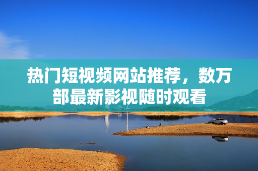 热门短视频网站推荐，数万部最新影视随时观看