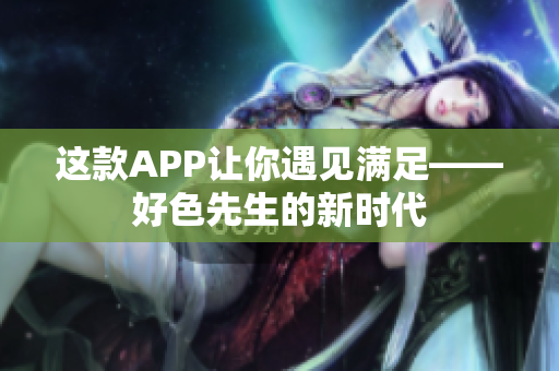这款APP让你遇见满足——好色先生的新时代