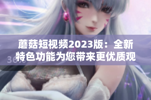 蘑菇短视频2023版：全新特色功能为您带来更优质观看体验