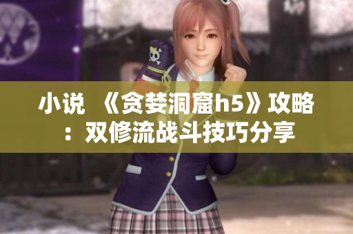 小说  《贪婪洞窟h5》攻略：双修流战斗技巧分享