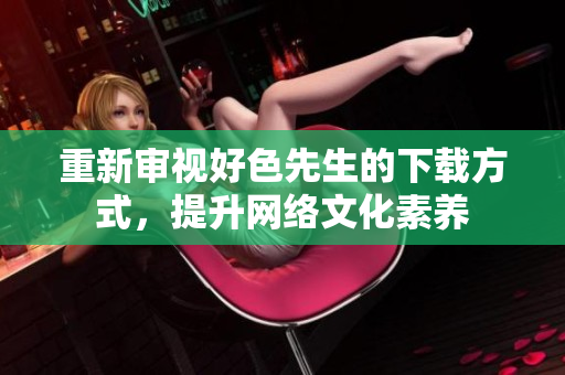 重新审视好色先生的下载方式，提升网络文化素养