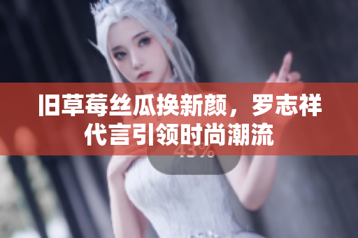 旧草莓丝瓜换新颜，罗志祥代言引领时尚潮流