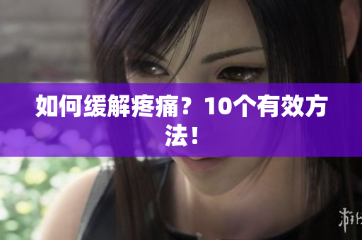 如何缓解疼痛？10个有效方法！