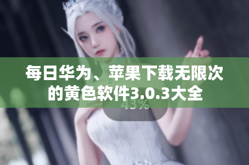 每日华为、苹果下载无限次的黄色软件3.0.3大全