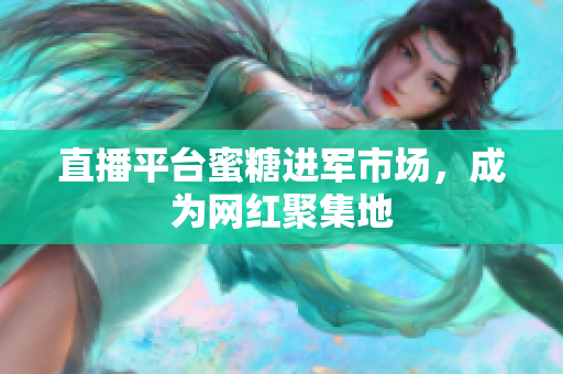 直播平台蜜糖进军市场，成为网红聚集地