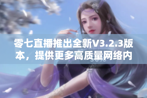 零七直播推出全新V3.2.3版本，提供更多高质量网络内容！