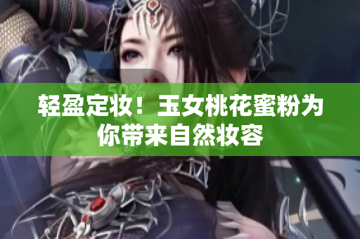 轻盈定妆！玉女桃花蜜粉为你带来自然妆容