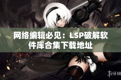 网络编辑必见：LSP破解软件库合集下载地址
