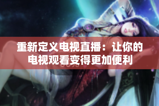 重新定义电视直播：让你的电视观看变得更加便利