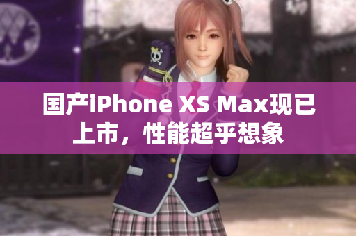 国产iPhone XS Max现已上市，性能超乎想象