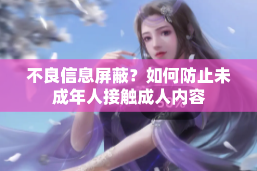 不良信息屏蔽？如何防止未成年人接触成人内容