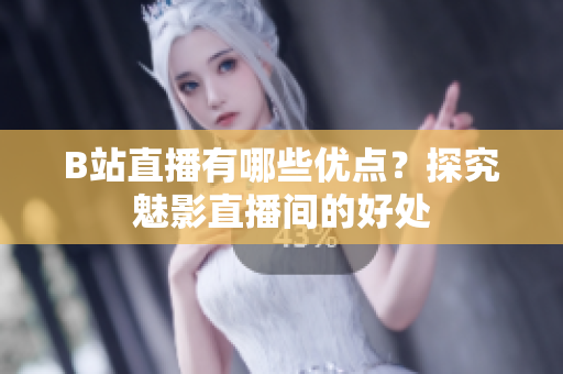 B站直播有哪些优点？探究魅影直播间的好处