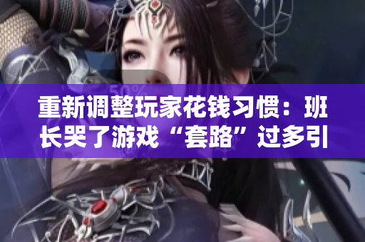 重新调整玩家花钱习惯：班长哭了游戏“套路”过多引民愤