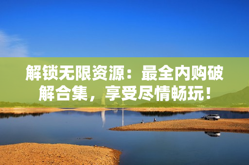 解锁无限资源：最全内购破解合集，享受尽情畅玩！
