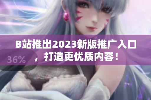 B站推出2023新版推广入口，打造更优质内容！