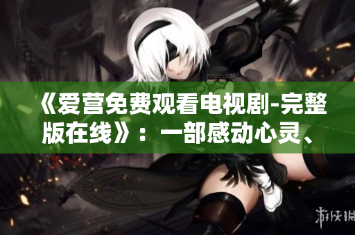 《爱营免费观看电视剧-完整版在线》：一部感动心灵、传递爱的动人力作