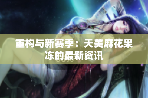 重构与新赛季：天美麻花果冻的最新资讯