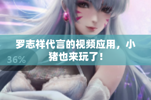 罗志祥代言的视频应用，小猪也来玩了！