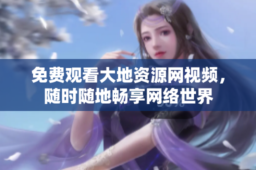 免费观看大地资源网视频，随时随地畅享网络世界