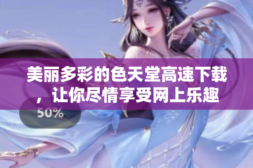 美丽多彩的色天堂高速下载，让你尽情享受网上乐趣