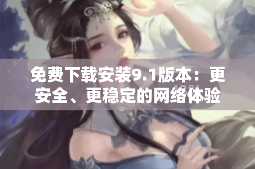 免费下载安装9.1版本：更安全、更稳定的网络体验