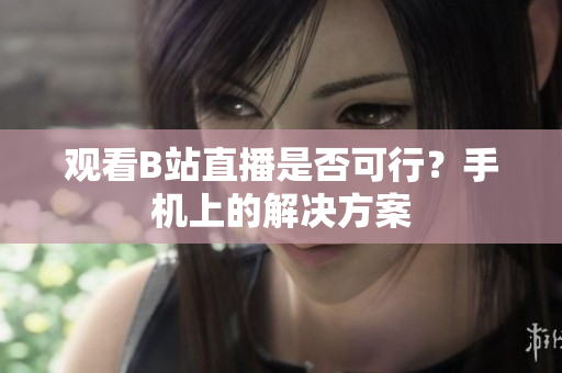 观看B站直播是否可行？手机上的解决方案