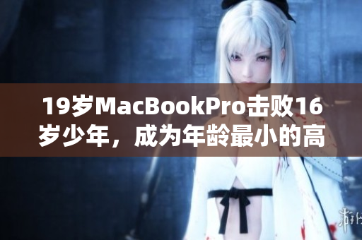 19岁MacBookPro击败16岁少年，成为年龄最小的高级电脑