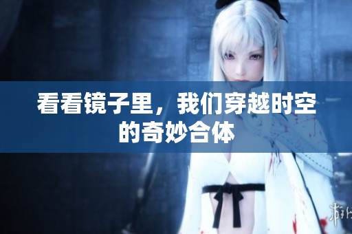 看看镜子里，我们穿越时空的奇妙合体