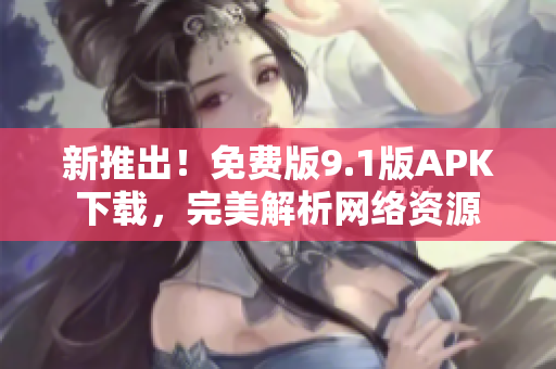 新推出！免费版9.1版APK下载，完美解析网络资源